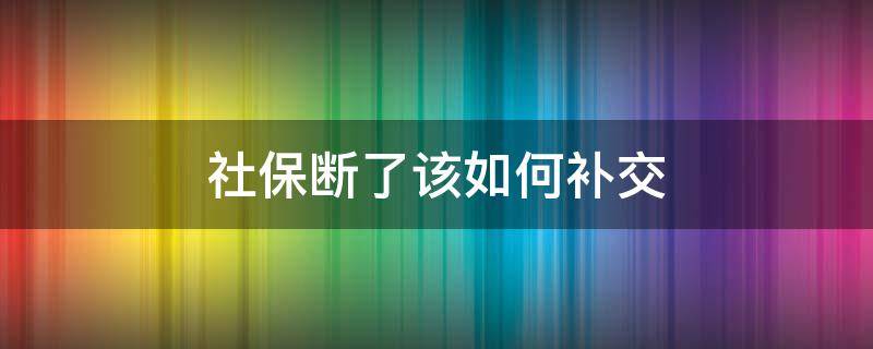 社保断了该如何补交 社保断了怎么自己补交