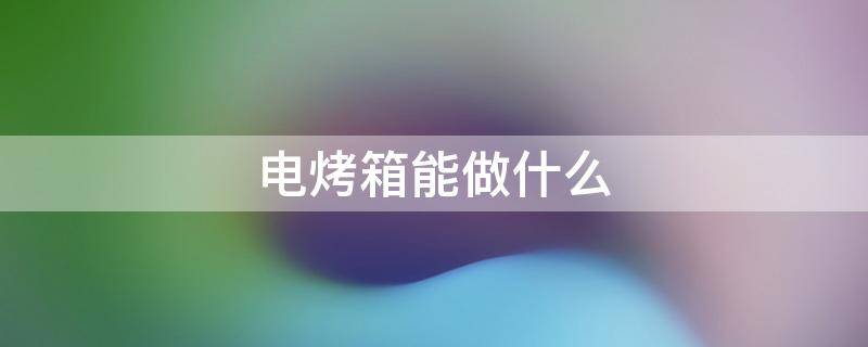 电烤箱能做什么（电烤箱能做什么菜）