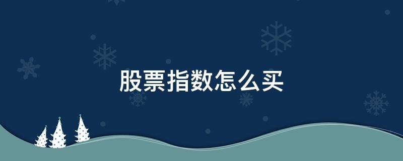 股票指数怎么买 股票指数怎么买卖在哪开户