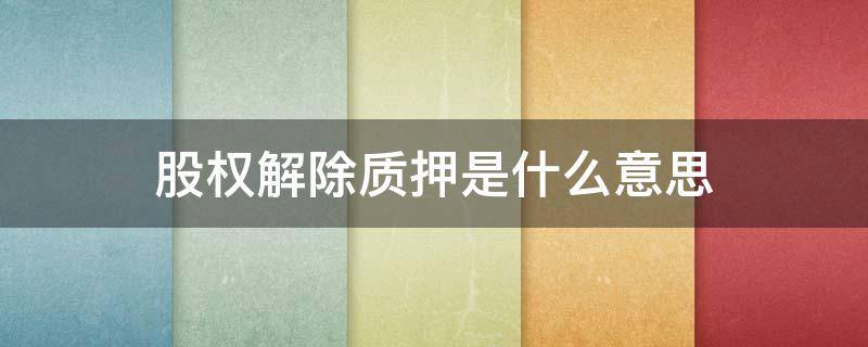 股权解除质押是什么意思（股权质押和解除质押是什么意思）