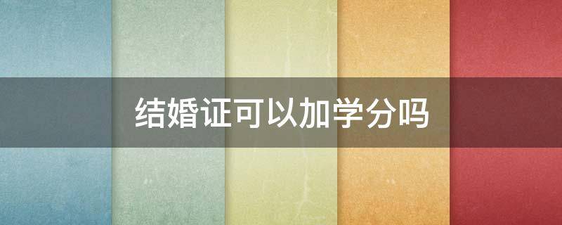 结婚证可以加学分吗（大学结婚证可以加学分吗）