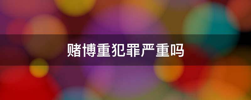 赌博重犯罪严重吗 赌博是重罪吗