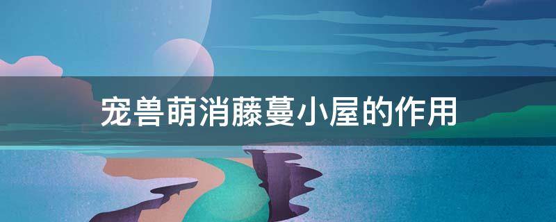 宠兽萌消藤蔓小屋的作用 幻兽爱消除藤蔓小屋