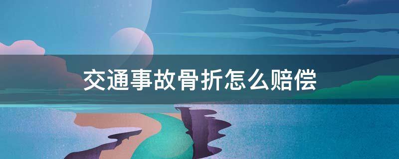 交通事故骨折怎么赔偿（交通事故骨折赔偿标准）