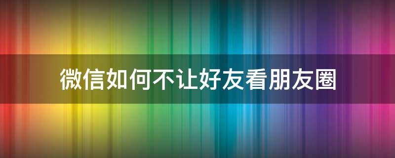 微信如何不让好友看朋友圈（微信怎样不让好友看朋友圈）