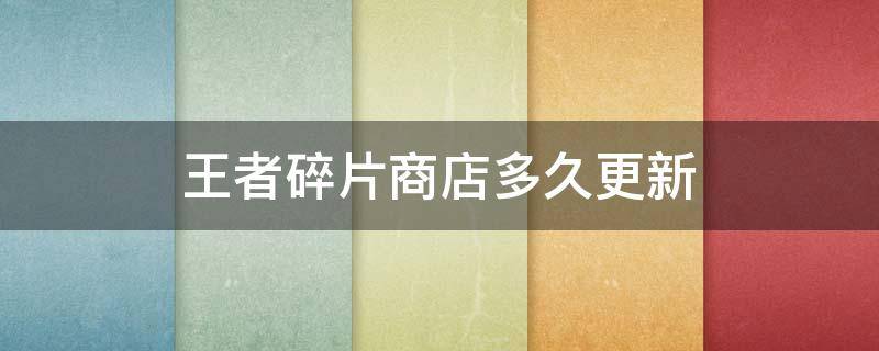 王者碎片商店多久更新（王者碎片商店多久更新一轮2021）