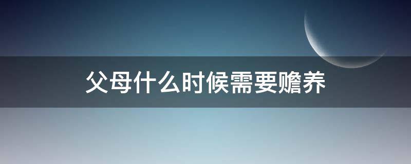 父母什么时候需要赡养 什么时候应该赡养父母