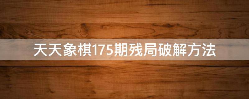 天天象棋175期残局破解方法（天天象棋165期残局破解）