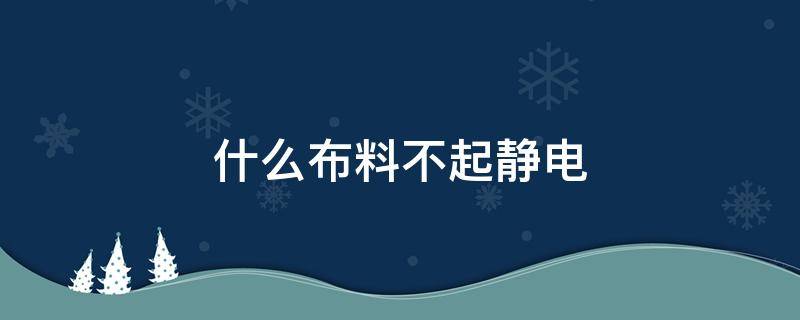 什么布料不起静电（啥布料不起静电）