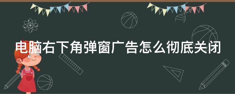 电脑右下角弹窗广告怎么彻底关闭 电脑右下角弹窗广告怎么彻底关闭360