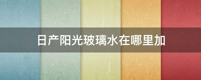 日产阳光玻璃水在哪里加（日产阳光怎么加注玻璃水）