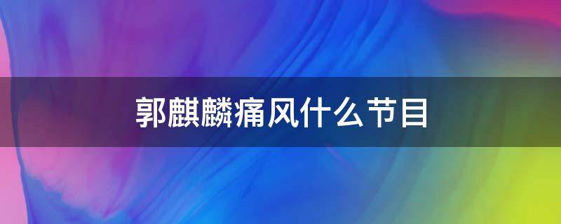 郭麒麟痛风什么节目 郭麒麟突发痛风的节目是哪一个节目哪一期