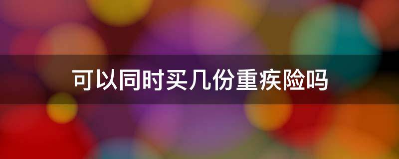 可以同时买几份重疾险吗 同一款重疾险可以买两份吗