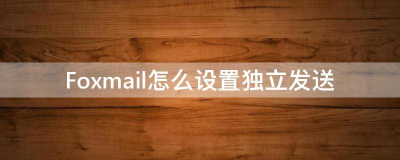 Foxmail怎么设置独立发送（foxmail怎么设置自动转发邮件）