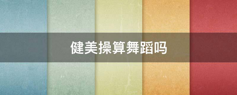 健美操算舞蹈吗 健美舞蹈和健美操的区别
