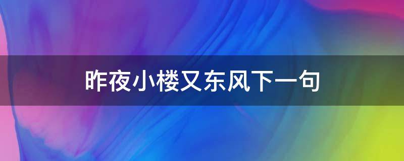 昨夜小楼又东风下一句 小楼昨夜又东风这句话是什么意思