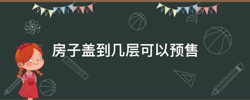 房子盖到几层可以预售（房子盖几层才能拿到预售证）