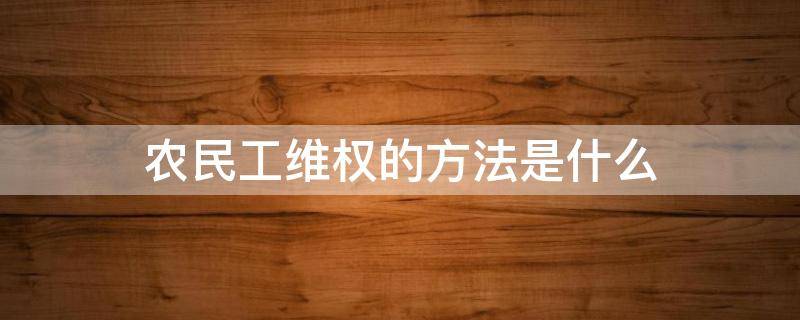 农民工维权的方法是什么（怎么维护农民工合法权益）