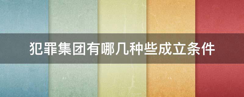 犯罪集团有哪几种些成立条件 犯罪集团的概念和成立条件