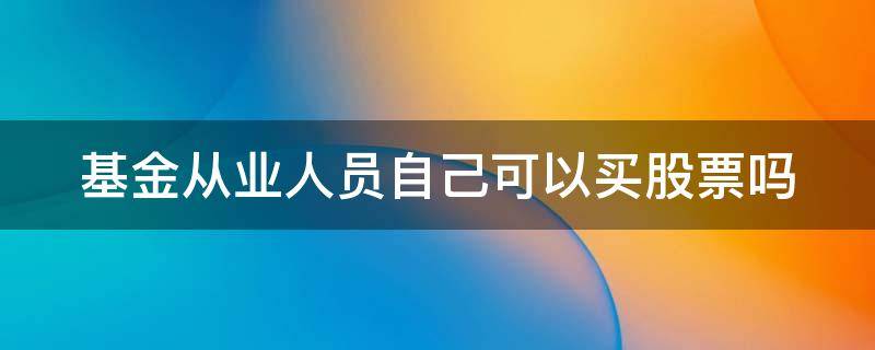基金从业人员自己可以买股票吗 基金从业人员自己可以买股票吗安全吗