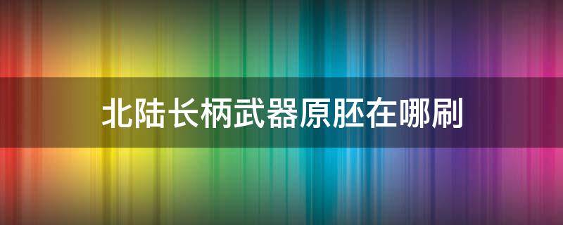 北陆长柄武器原胚在哪刷 北陆长柄武器原胚在哪获得