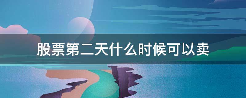 股票第二天什么时候可以卖（第二天的股票最早几点可以卖）