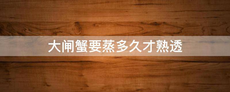大闸蟹要蒸多久才熟透 大闸蟹要多久才能蒸熟