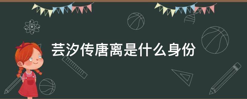 芸汐传唐离是什么身份 芸汐传唐离真实身份