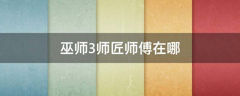 巫师3师匠师傅在哪 巫师三师匠师傅在哪