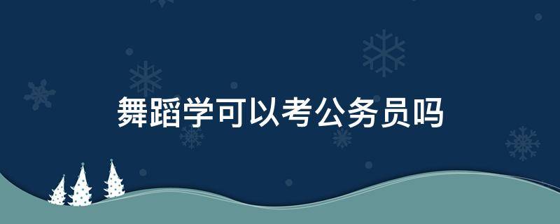 舞蹈学可以考公务员吗（舞蹈老师可以考公务员吗）