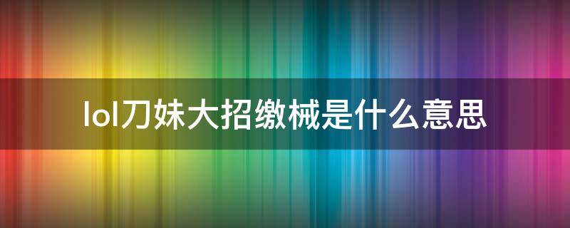 lol刀妹大招缴械是什么意思（英雄联盟刀妹缴械什么意思）