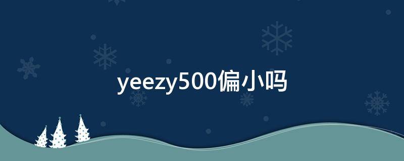 yeezy500偏小吗（yeezy500尺码偏小吗）