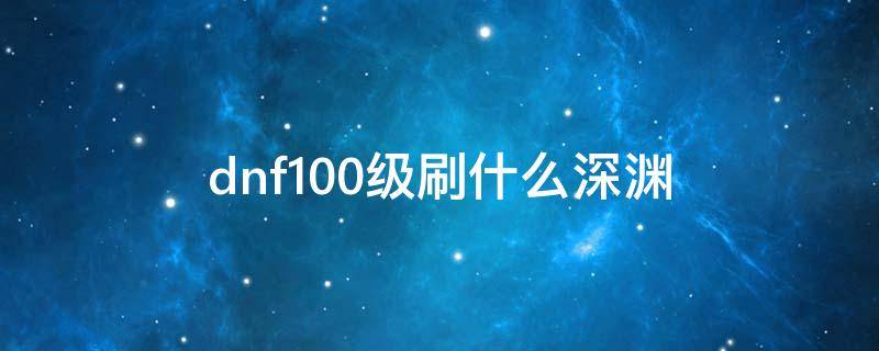 dnf100级刷什么深渊（dnf100级深渊刷哪个图）