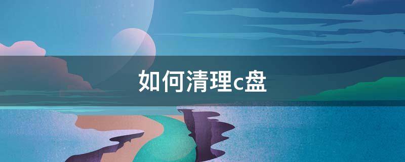 如何清理c盘（如何清理c盘无用文件）