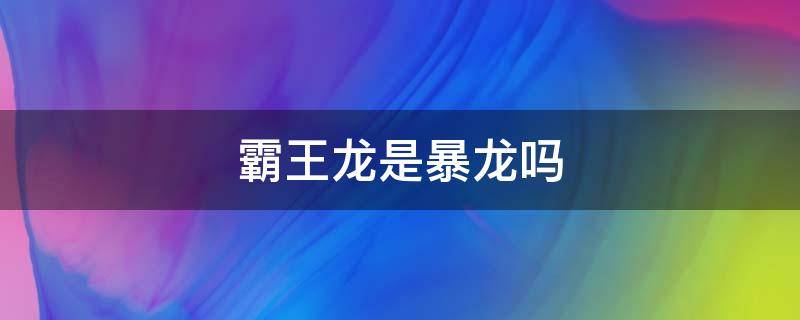 霸王龙是暴龙吗（暴龙是不是就是霸王龙）
