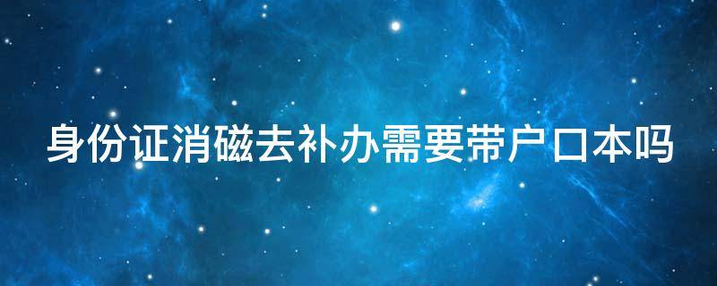身份证消磁去补办需要带户口本吗 身份证消磁去补办需要带户口本吗怎么办