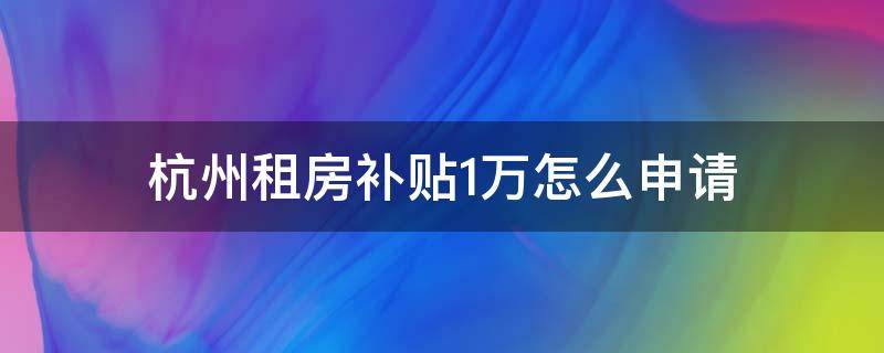 杭州租房补贴1万怎么申请 杭州租房补贴一万