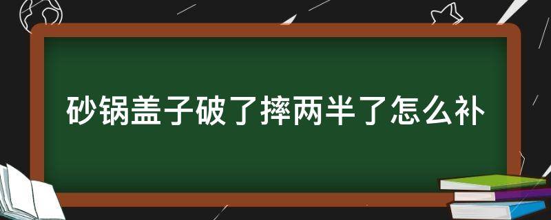 砂锅盖子破了摔两半了怎么补（砂锅盖子摔破了怎么办）