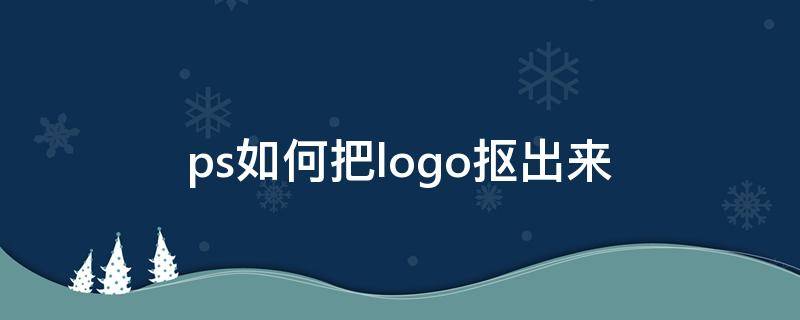 ps如何把logo抠出来（ps如何把logo抠出来放另一个图片）