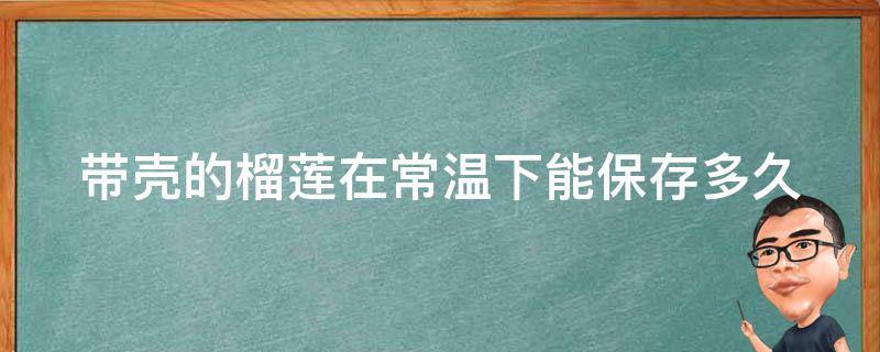 带壳的榴莲在常温下能保存多久（带壳的榴莲在常温下能保存多久不坏）