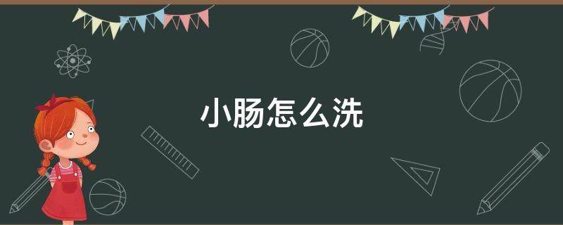 小肠怎么洗（小肠怎么洗才干净）