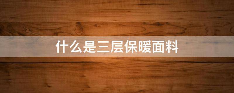 什么是三层保暖面料 三层保暖与加绒保暖的区别