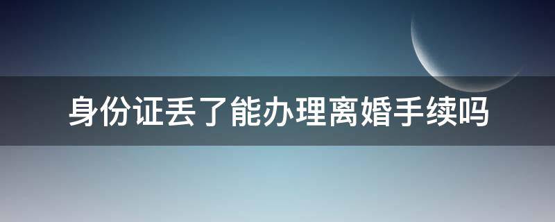 身份证丢了能办理离婚手续吗 身份证丢了可以离婚手续吗