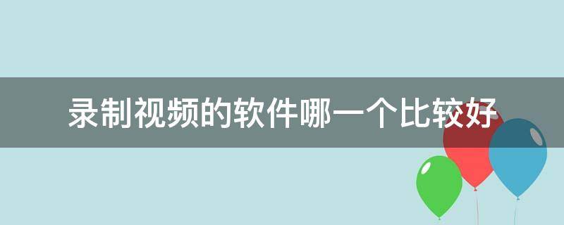 录制视频的软件哪一个比较好 录制视频的软件哪一个比较好?免费