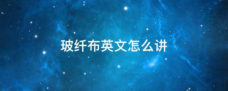 玻纤布英文怎么讲 玻璃布 英文