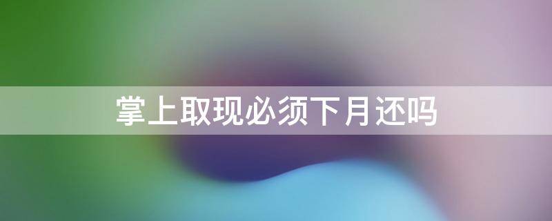 掌上取现必须下月还吗 掌上取现怎么提前还