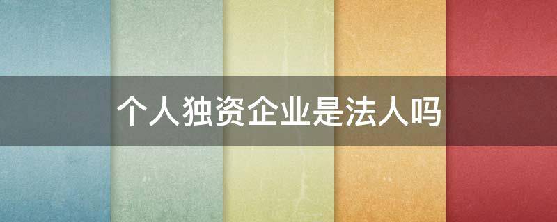 个人独资企业是法人吗（个人独资企业是企业法人吗?）