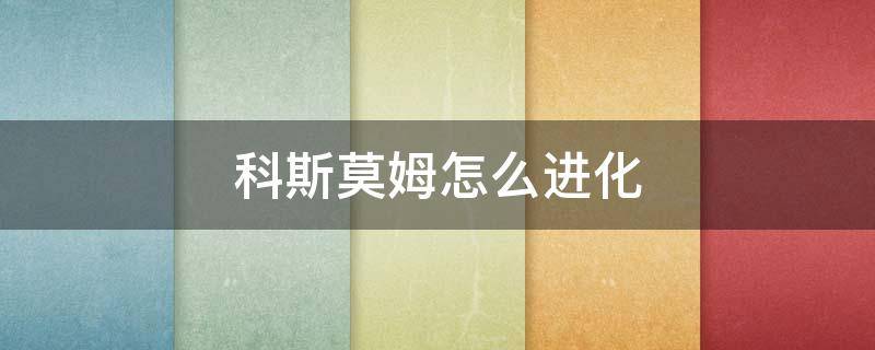 科斯莫姆怎么进化 科斯莫姆怎么进化我的世界