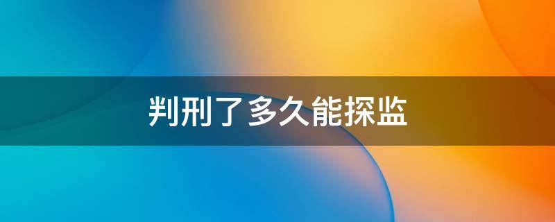 判刑了多久能探监 被判刑了可以探监吗