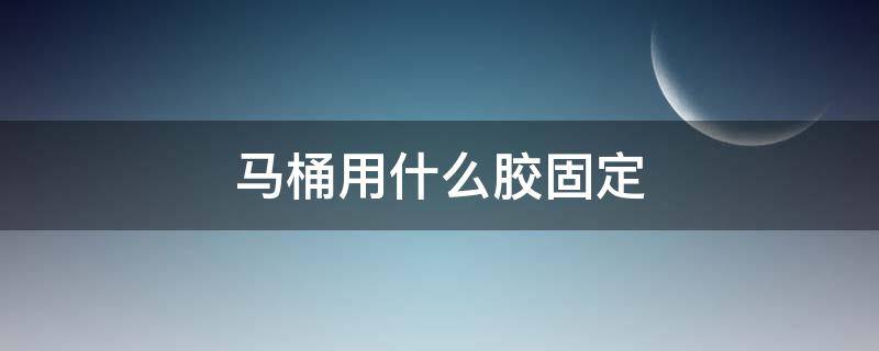 马桶用什么胶固定（厕所马桶用什么胶固定）